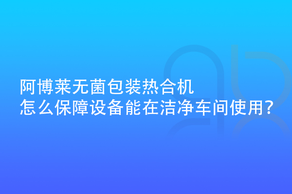 阿博萊無菌包裝熱合機(jī)怎么保障設(shè)備能在潔凈車間使用？