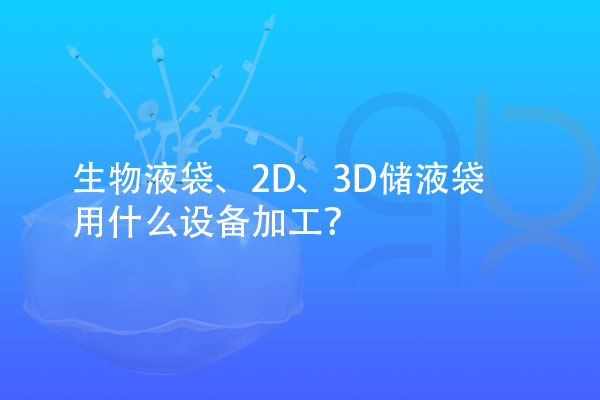 生物液袋、2D、3D儲液袋用什么設(shè)備加工？