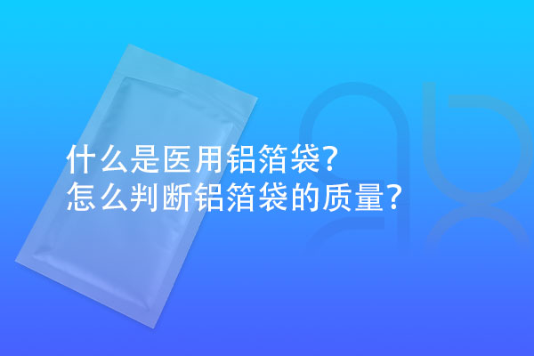 什么是醫(yī)用鋁箔袋？怎么判斷鋁箔袋的質(zhì)量？